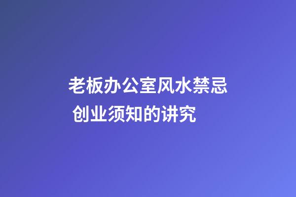 老板办公室风水禁忌 创业须知的讲究